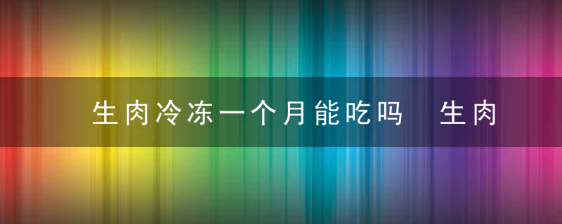 生肉冷冻一个月能吃吗 生肉冷冻一个月能不能吃